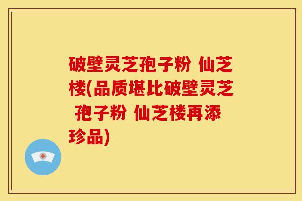 破壁灵芝孢子粉 仙芝楼(品质堪比破壁灵芝 孢子粉 仙芝楼再添珍品)