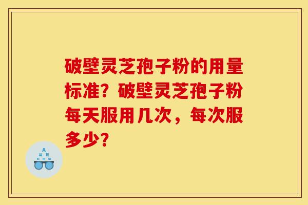 破壁灵芝孢子粉的用量标准?破壁灵芝孢子粉每天服用几次,每次服多少?