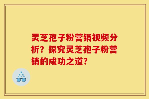 灵芝孢子粉营销视频分析?探究灵芝孢子粉营销的成功之道?