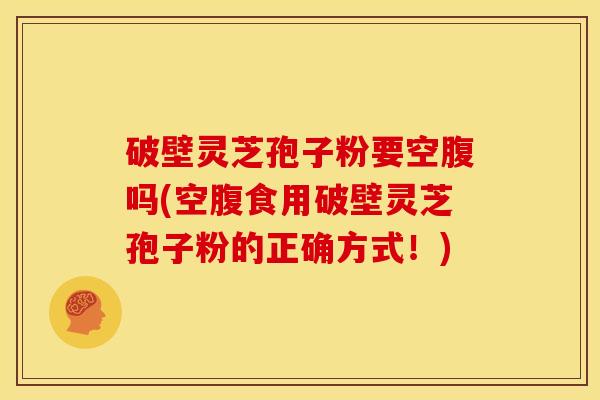 破壁灵芝孢子粉要空腹吗(空腹食用破壁灵芝孢子粉的正确方式！)