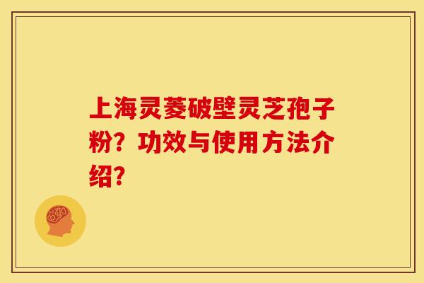 上海灵菱破壁灵芝孢子粉?功效与使用方法介绍?