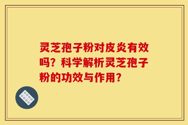 灵芝孢子粉对皮炎有效吗?科学解析灵芝孢子粉的功效与作用?