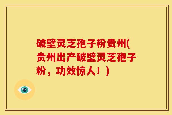 破壁灵芝孢子粉贵州(贵州出产破壁灵芝孢子粉,功效惊人!)