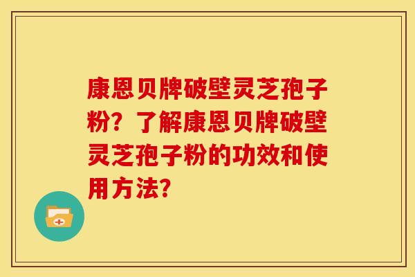 康恩贝牌破壁灵芝孢子粉?了解康恩贝牌破壁灵芝孢子粉的功效和使用方法?