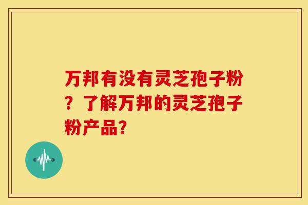 万邦有没有灵芝孢子粉?了解万邦的灵芝孢子粉产品?