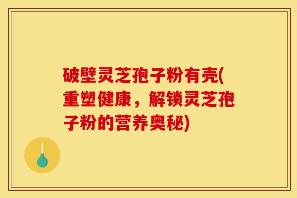 破壁灵芝孢子粉有壳(重塑健康，解锁灵芝孢子粉的营养奥秘)