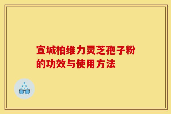 宣城柏维力灵芝孢子粉的功效与使用方法