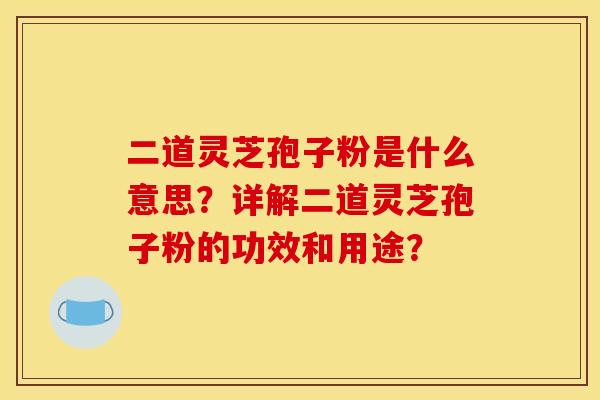 二道灵芝孢子粉是什么意思？详解二道灵芝孢子粉的功效和用途？