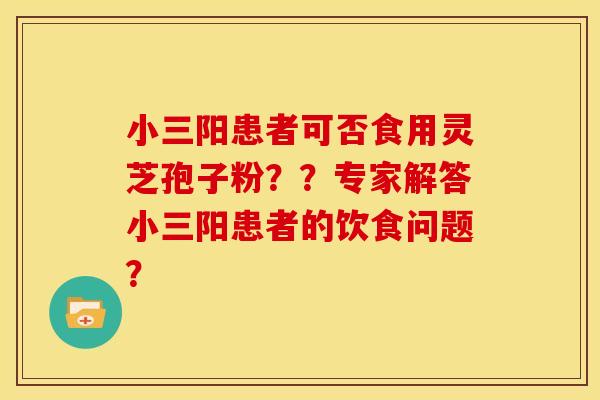 小三阳患者可否食用灵芝孢子粉??专家解答小三阳患者的饮食问题?
