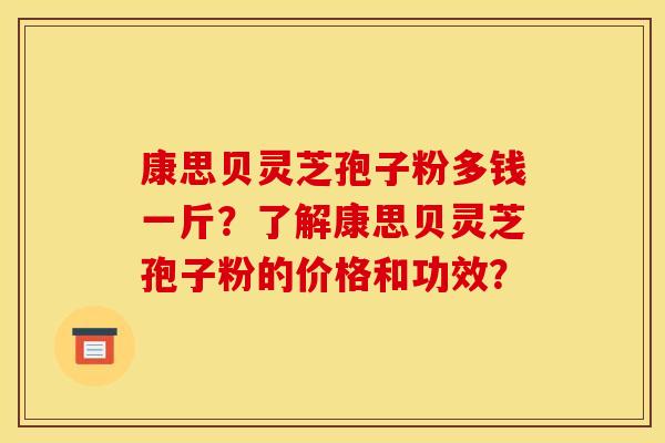 康思贝灵芝孢子粉多钱一斤?了解康思贝灵芝孢子粉的价格和功效?