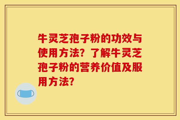 牛灵芝孢子粉的功效与使用方法?了解牛灵芝孢子粉的营养价值及服用方法?