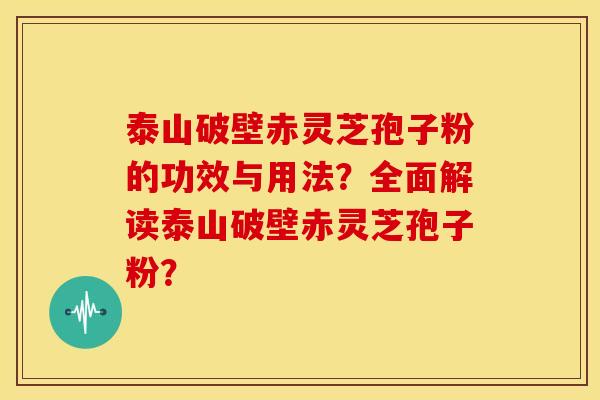 泰山破壁赤灵芝孢子粉的功效与用法？全面解读泰山破壁赤灵芝孢子粉？