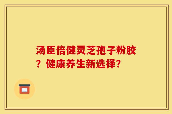 汤臣倍健灵芝孢子粉胶？健康养生新选择？
