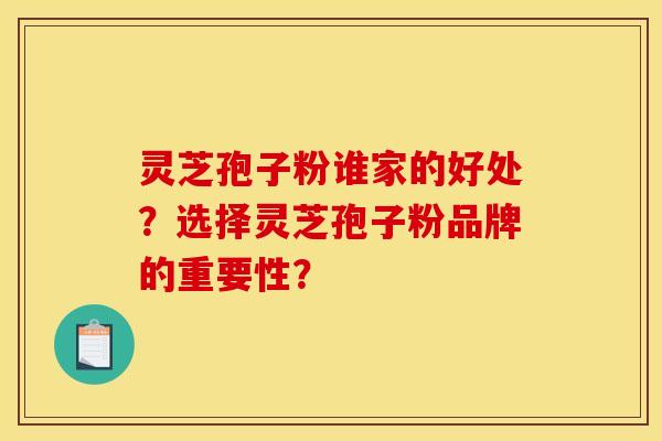 灵芝孢子粉谁家的好处?选择灵芝孢子粉品牌的重要性?