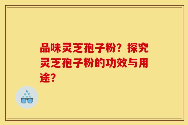 品味灵芝孢子粉?探究灵芝孢子粉的功效与用途?