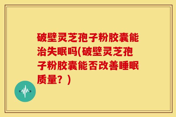 破壁灵芝孢子粉胶囊能治失眠吗(破壁灵芝孢子粉胶囊能否改善睡眠质量?)