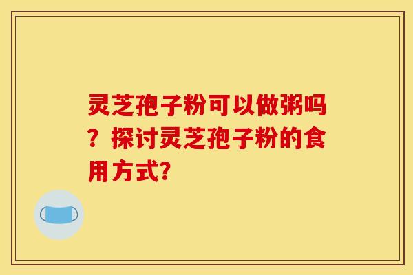 灵芝孢子粉可以做粥吗？探讨灵芝孢子粉的食用方式？