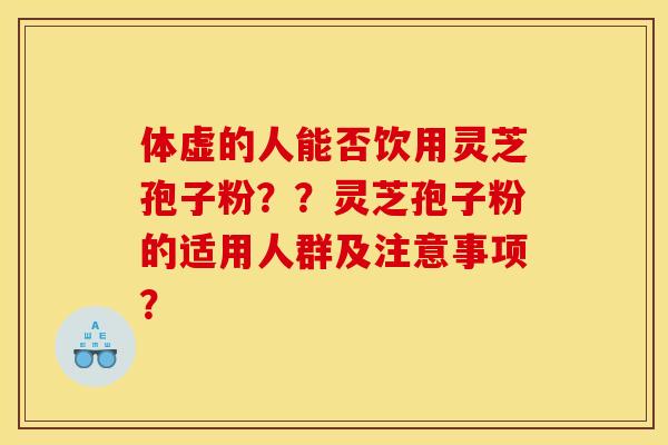 体虚的人能否饮用灵芝孢子粉??灵芝孢子粉的适用人群及注意事项?