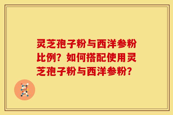 灵芝孢子粉与西洋参粉比例?如何搭配使用灵芝孢子粉与西洋参粉?