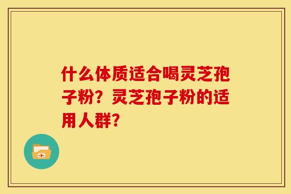 什么体质适合喝灵芝孢子粉？灵芝孢子粉的适用人群？