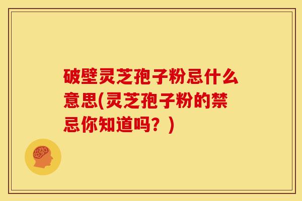 破壁灵芝孢子粉忌什么意思(灵芝孢子粉的禁忌你知道吗?)