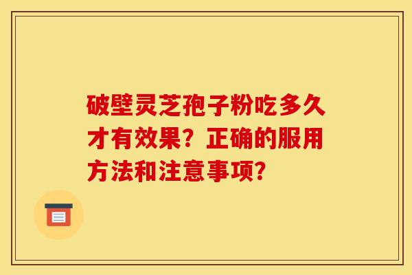 破壁灵芝孢子粉吃多久才有效果？正确的服用方法和注意事项？