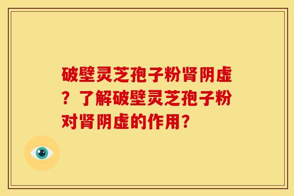 破壁灵芝孢子粉肾阴虚?了解破壁灵芝孢子粉对肾阴虚的作用?