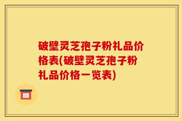 破壁灵芝孢子粉礼品价格表(破壁灵芝孢子粉礼品价格一览表)