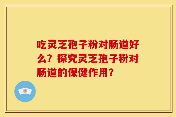 吃灵芝孢子粉对肠道好么？探究灵芝孢子粉对肠道的保健作用？