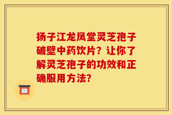 扬子江龙凤堂灵芝孢子破壁中药饮片?让你了解灵芝孢子的功效和正确服用方法?