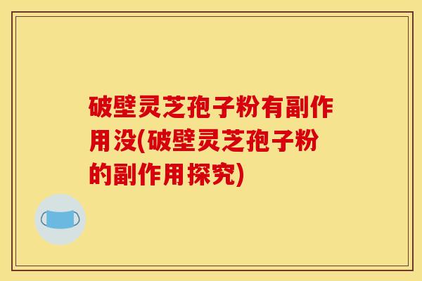 破壁灵芝孢子粉有副作用没(破壁灵芝孢子粉的副作用探究)