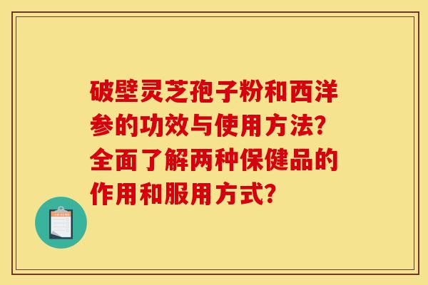 破壁灵芝孢子粉和西洋参的功效与使用方法?全面了解两种保健品的作用和服用方式?
