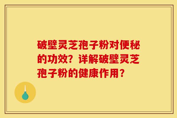 破壁灵芝孢子粉对便秘的功效?详解破壁灵芝孢子粉的健康作用?