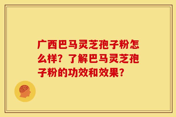 广西巴马灵芝孢子粉怎么样?了解巴马灵芝孢子粉的功效和效果?