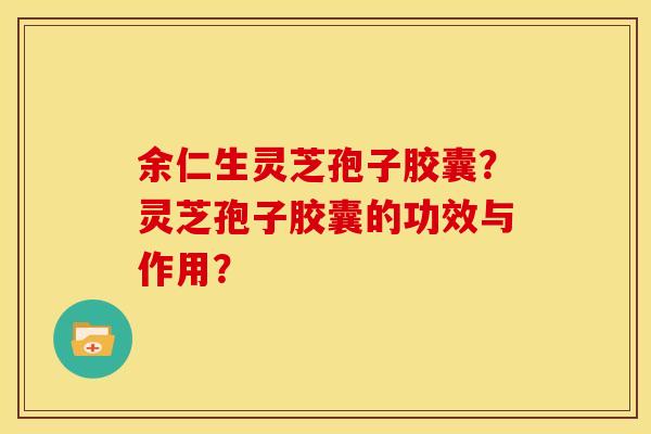 余仁生灵芝孢子胶囊?灵芝孢子胶囊的功效与作用?
