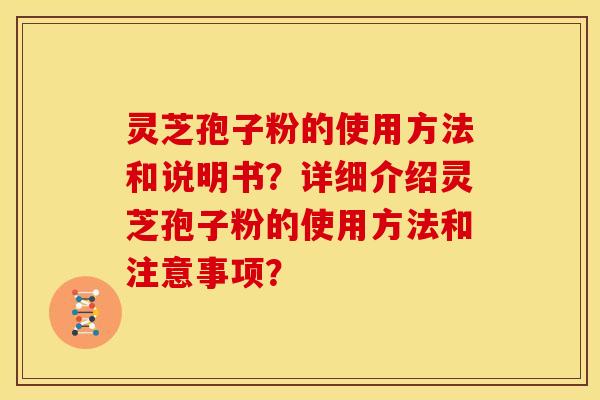 灵芝孢子粉的使用方法和说明书?详细介绍灵芝孢子粉的使用方法和注意事项?