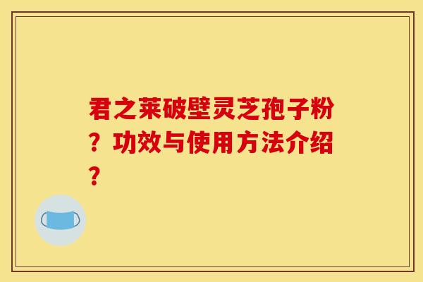 君之莱破壁灵芝孢子粉?功效与使用方法介绍?