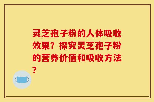 灵芝孢子粉的人体吸收效果？探究灵芝孢子粉的营养价值和吸收方法？