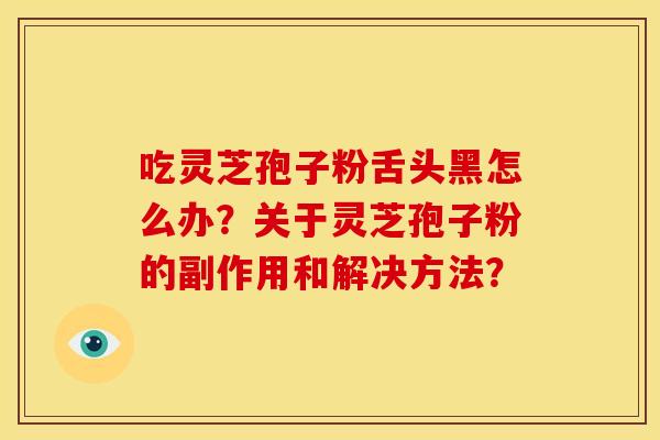 吃灵芝孢子粉舌头黑怎么办？关于灵芝孢子粉的副作用和解决方法？