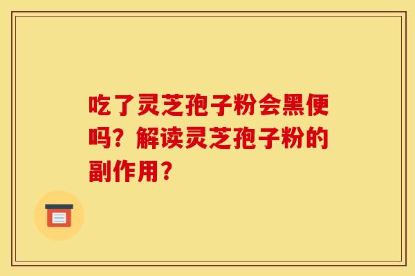 吃了灵芝孢子粉会黑便吗？解读灵芝孢子粉的副作用？