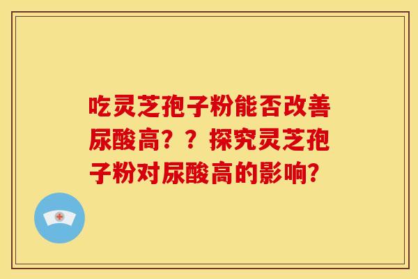 吃灵芝孢子粉能否改善尿酸高??探究灵芝孢子粉对尿酸高的影响?