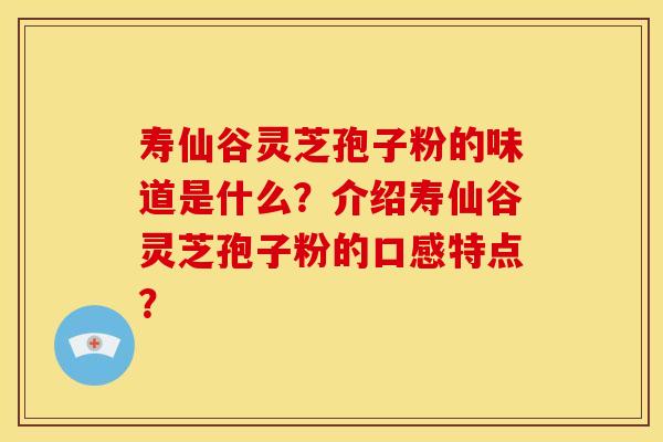 寿仙谷灵芝孢子粉的味道是什么?介绍寿仙谷灵芝孢子粉的口感特点?