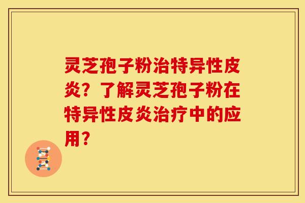灵芝孢子粉治特异性皮炎?了解灵芝孢子粉在特异性皮炎治疗中的应用?