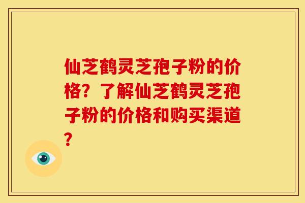 仙芝鹤灵芝孢子粉的价格？了解仙芝鹤灵芝孢子粉的价格和购买渠道？