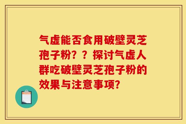 气虚能否食用破壁灵芝孢子粉??探讨气虚人群吃破壁灵芝孢子粉的效果与注意事项?
