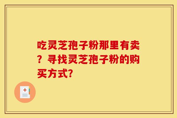 吃灵芝孢子粉那里有卖?寻找灵芝孢子粉的购买方式?