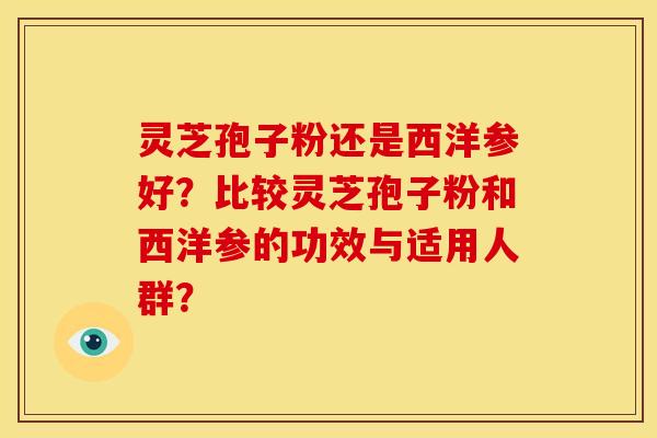 灵芝孢子粉还是西洋参好?比较灵芝孢子粉和西洋参的功效与适用人群?