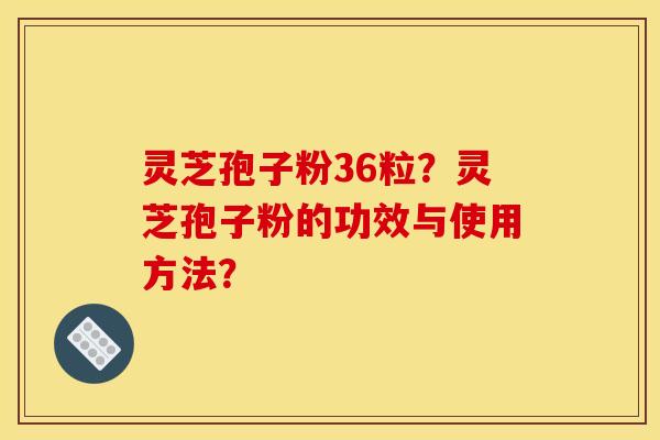 灵芝孢子粉36粒?灵芝孢子粉的功效与使用方法?