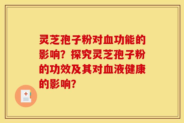 灵芝孢子粉对血功能的影响?探究灵芝孢子粉的功效及其对血液健康的影响?