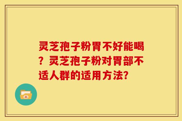 灵芝孢子粉胃不好能喝?灵芝孢子粉对胃部不适人群的适用方法?